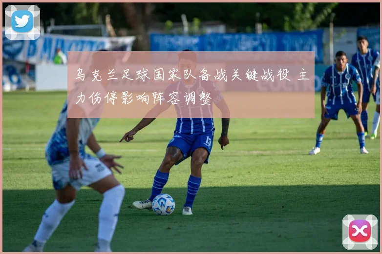 乌克兰足球国家队备战关键战役 主力伤停影响阵容调整