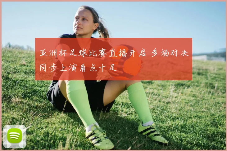 亚洲杯足球比赛直播开启 多场对决同步上演看点十足