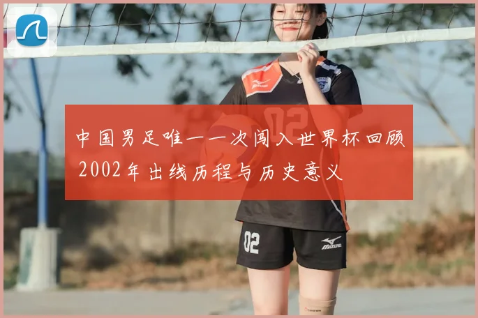 中国男足唯一一次闯入世界杯回顾 2002年出线历程与历史意义
