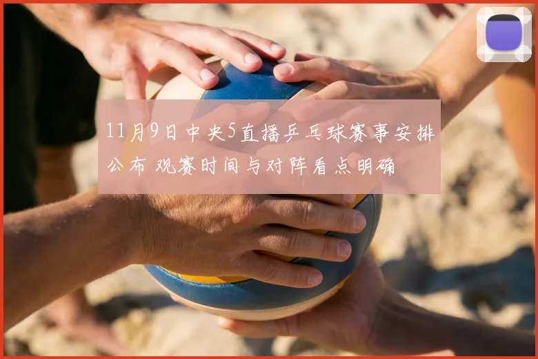 11月9日中央5直播乒乓球赛事安排公布 观赛时间与对阵看点明确