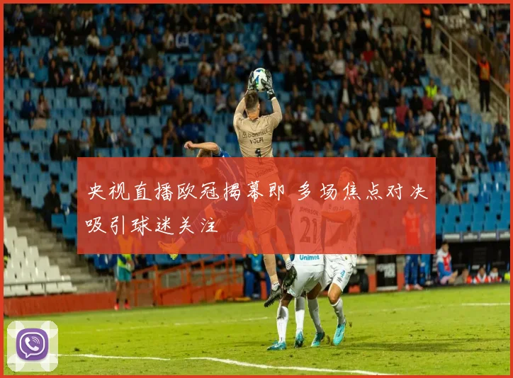 央视直播欧冠揭幕即 多场焦点对决吸引球迷关注