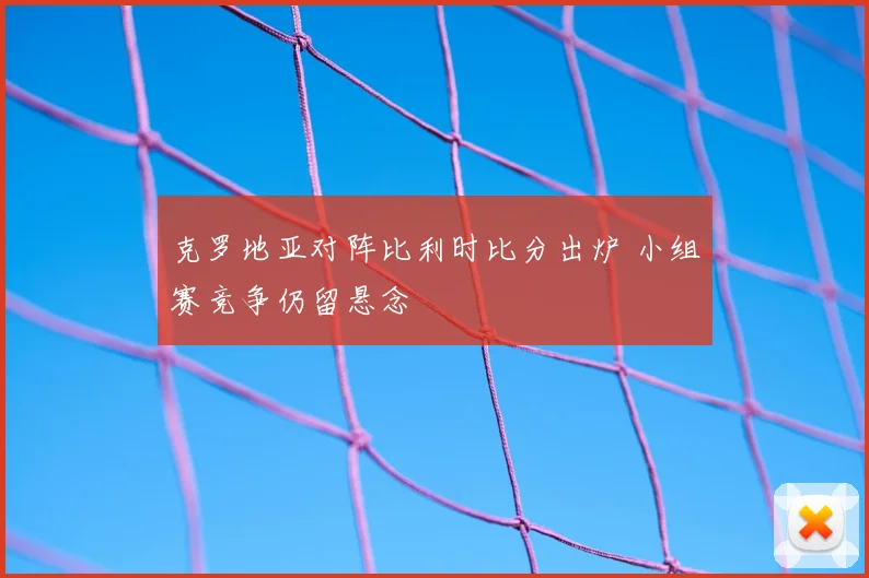 克罗地亚对阵比利时比分出炉 小组赛竞争仍留悬念