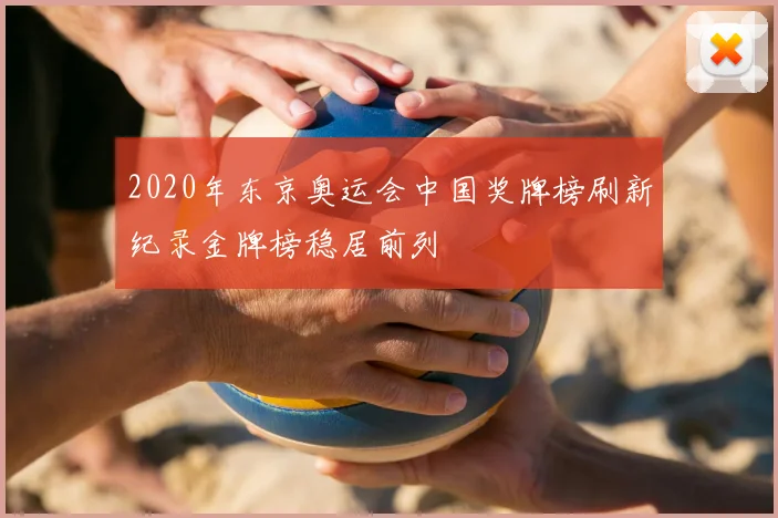 2020年东京奥运会中国奖牌榜刷新纪录金牌榜稳居前列