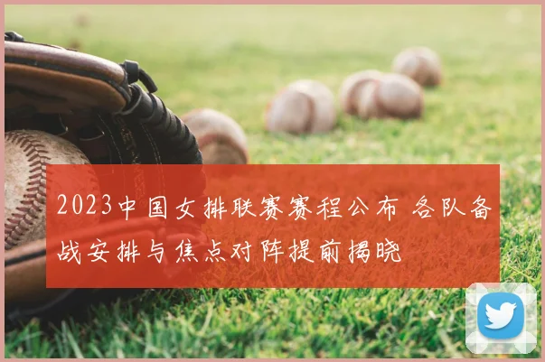 2023中国女排联赛赛程公布 各队备战安排与焦点对阵提前揭晓