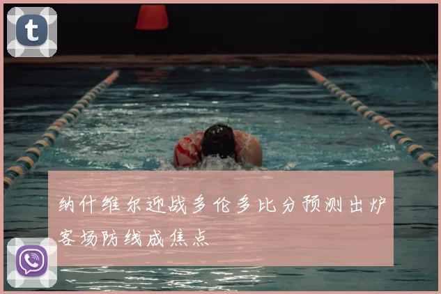纳什维尔迎战多伦多比分预测出炉客场防线成焦点