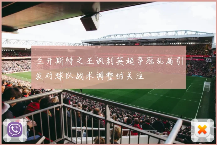 兰开斯特之王讽刺英超争冠乱局引发对球队战术调整的关注