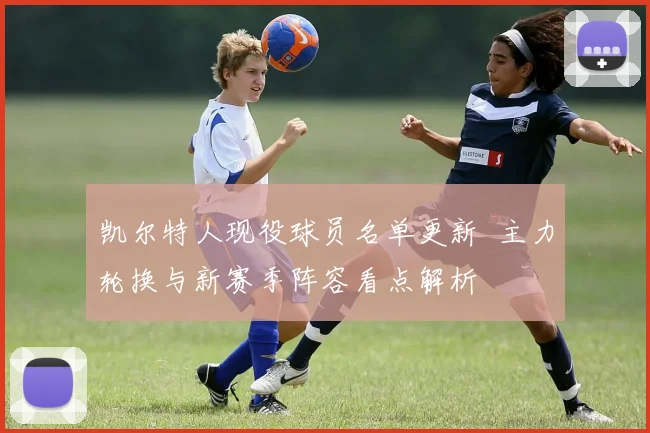 凯尔特人现役球员名单更新 主力轮换与新赛季阵容看点解析