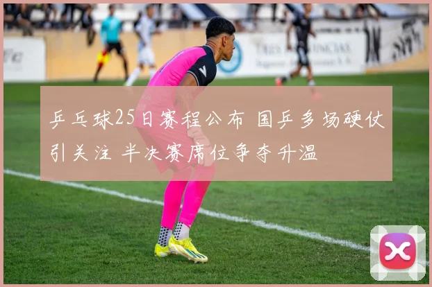 乒乓球25日赛程公布 国乒多场硬仗引关注 半决赛席位争夺升温