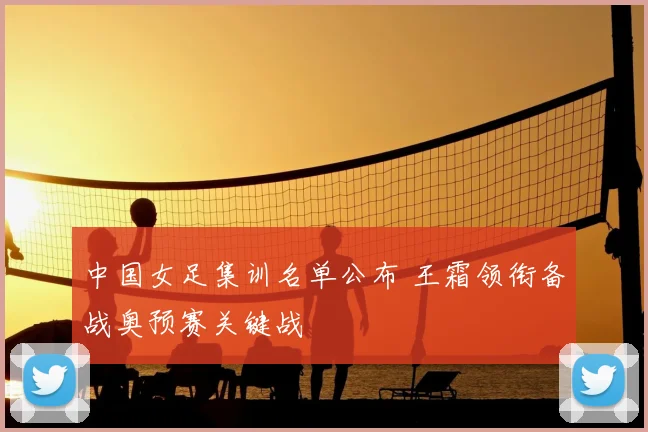 中国女足集训名单公布 王霜领衔备战奥预赛关键战