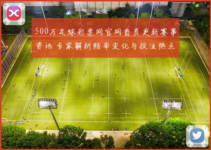 500万足球彩票网官网首页更新赛事资讯 专家解析赔率变化与投注热点